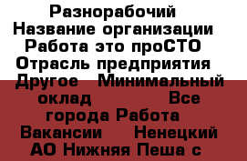 Разнорабочий › Название организации ­ Работа-это проСТО › Отрасль предприятия ­ Другое › Минимальный оклад ­ 24 500 - Все города Работа » Вакансии   . Ненецкий АО,Нижняя Пеша с.